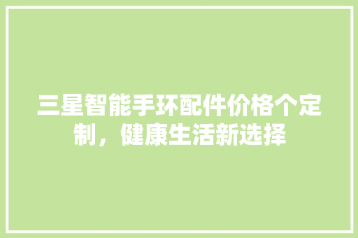 三星智能手环配件价格个定制，健康生活新选择  第1张