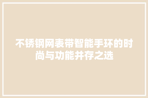 不锈钢网表带智能手环的时尚与功能并存之选