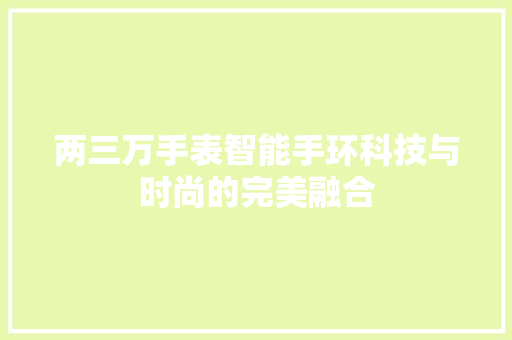 两三万手表智能手环科技与时尚的完美融合