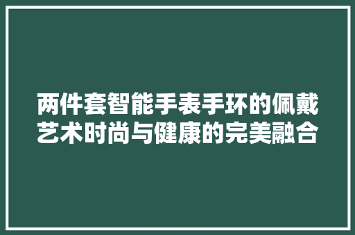 两件套智能手表手环的佩戴艺术时尚与健康的完美融合