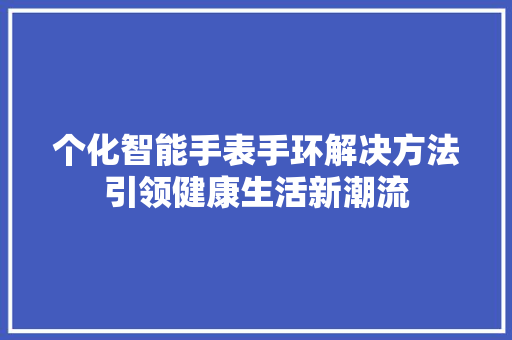 个化智能手表手环解决方法引领健康生活新潮流