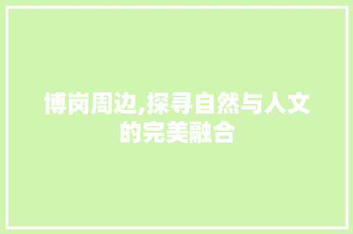 博岗周边,探寻自然与人文的完美融合