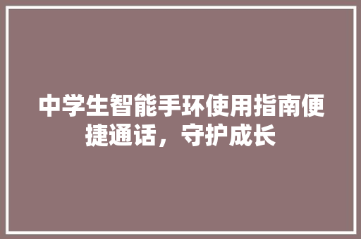 中学生智能手环使用指南便捷通话，守护成长