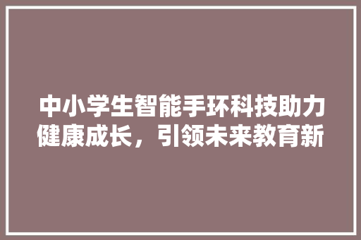 中小学生智能手环科技助力健康成长，引领未来教育新风尚