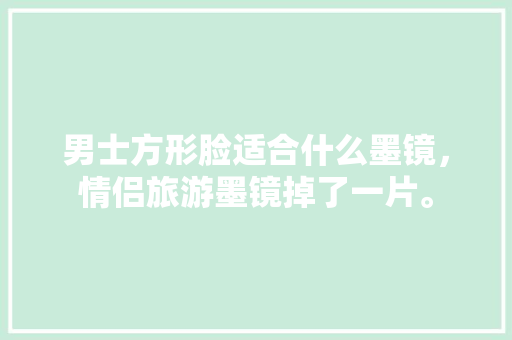 男士方形脸适合什么墨镜，情侣旅游墨镜掉了一片。