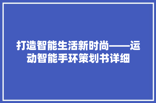 打造智能生活新时尚——运动智能手环策划书详细