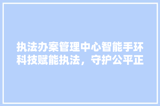 执法办案管理中心智能手环科技赋能执法，守护公平正义