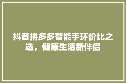 抖音拼多多智能手环价比之选，健康生活新伴侣