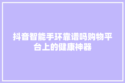 抖音智能手环靠谱吗购物平台上的健康神器