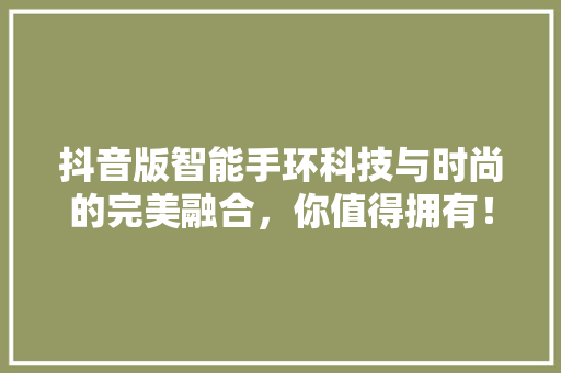 抖音版智能手环科技与时尚的完美融合，你值得拥有！