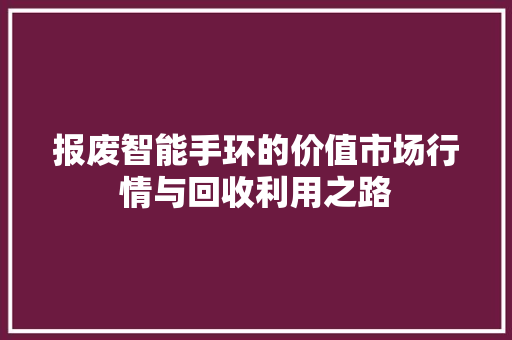 报废智能手环的价值市场行情与回收利用之路