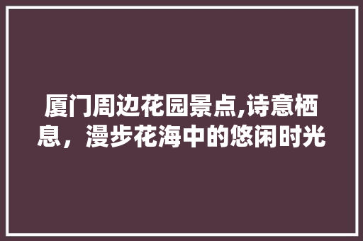 厦门周边花园景点,诗意栖息，漫步花海中的悠闲时光