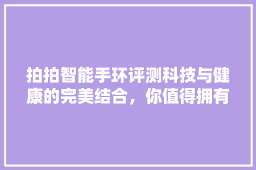 拍拍智能手环评测科技与健康的完美结合，你值得拥有！