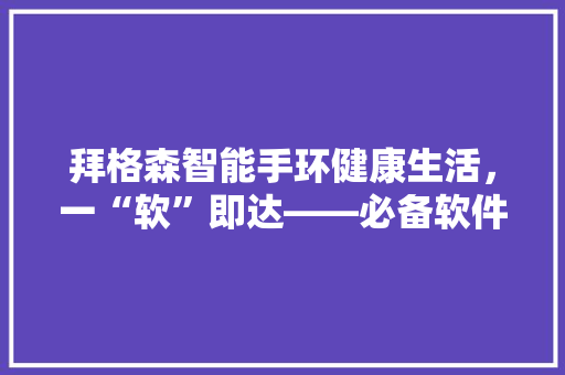 拜格森智能手环健康生活，一“软”即达——必备软件使用指南