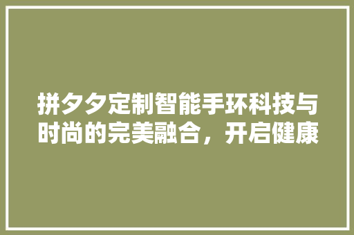 拼夕夕定制智能手环科技与时尚的完美融合，开启健康生活新篇章