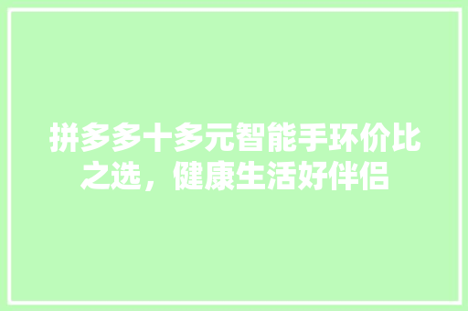 拼多多十多元智能手环价比之选，健康生活好伴侣