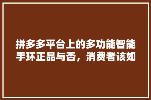 拼多多平台上的多功能智能手环正品与否，消费者该如何辨别