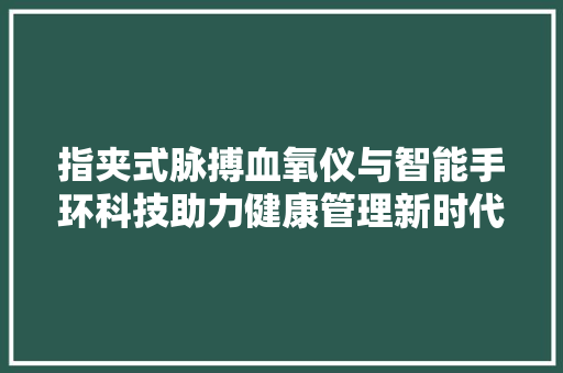 指夹式脉搏血氧仪与智能手环科技助力健康管理新时代