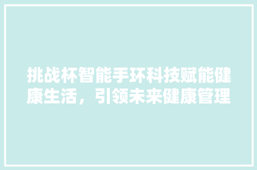 挑战杯智能手环科技赋能健康生活，引领未来健康管理新潮流  第1张