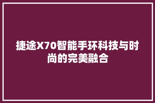 捷途X70智能手环科技与时尚的完美融合  第1张