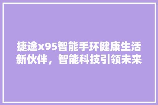 捷途x95智能手环健康生活新伙伴，智能科技引领未来