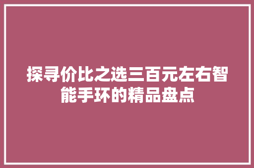 探寻价比之选三百元左右智能手环的精品盘点