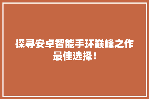 探寻安卓智能手环巅峰之作最佳选择！