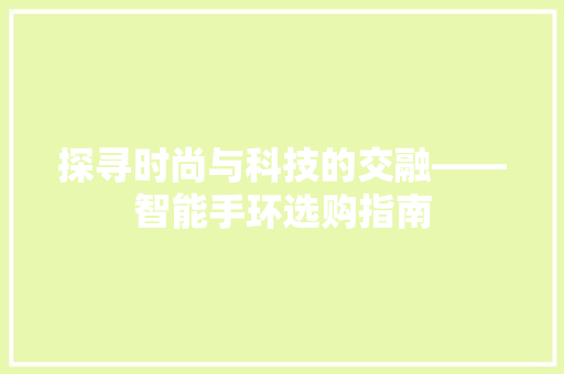 探寻时尚与科技的交融——智能手环选购指南