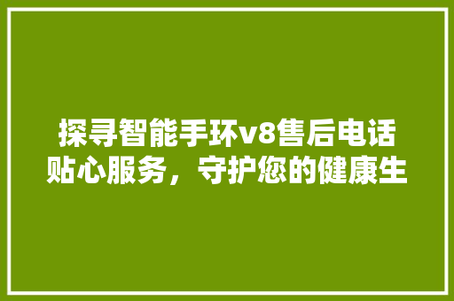 探寻智能手环v8售后电话贴心服务，守护您的健康生活