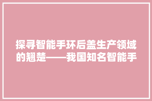 探寻智能手环后盖生产领域的翘楚——我国知名智能手环后盖生产厂家电话