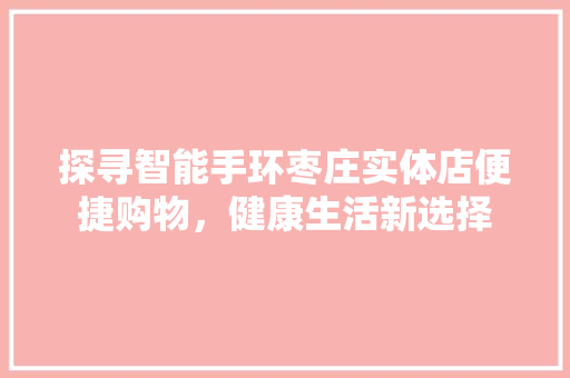 探寻智能手环枣庄实体店便捷购物，健康生活新选择