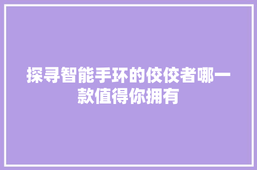 探寻智能手环的佼佼者哪一款值得你拥有