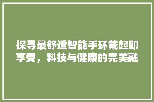 探寻最舒适智能手环戴起即享受，科技与健康的完美融合