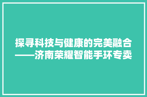 探寻科技与健康的完美融合——济南荣耀智能手环专卖店为您开启智能生活新篇章