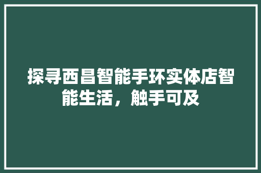 探寻西昌智能手环实体店智能生活，触手可及