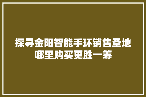 探寻金阳智能手环销售圣地哪里购买更胜一筹