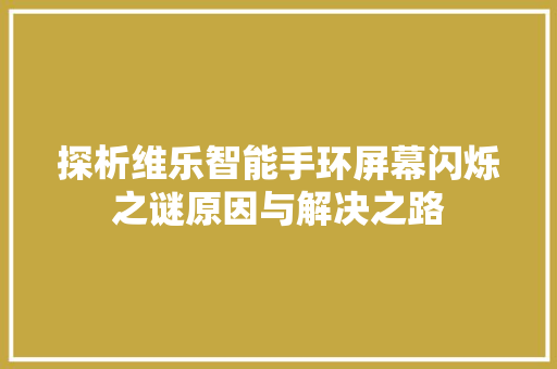 探析维乐智能手环屏幕闪烁之谜原因与解决之路