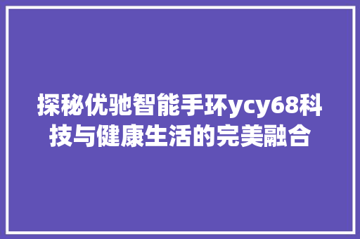 探秘优驰智能手环ycy68科技与健康生活的完美融合