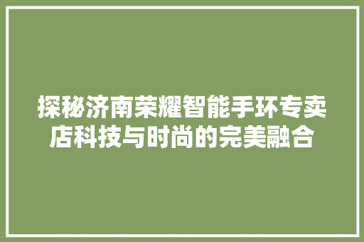 探秘济南荣耀智能手环专卖店科技与时尚的完美融合