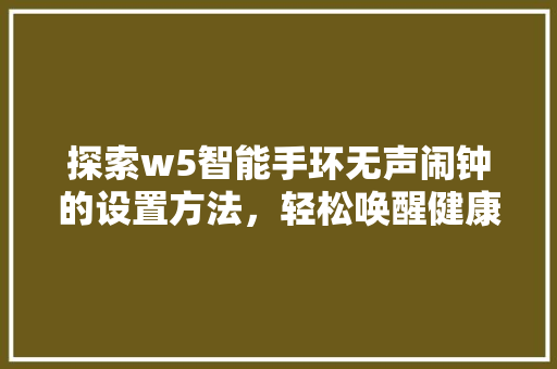 探索w5智能手环无声闹钟的设置方法，轻松唤醒健康生活