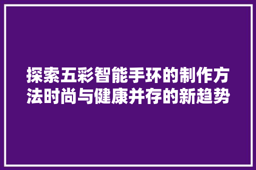 探索五彩智能手环的制作方法时尚与健康并存的新趋势