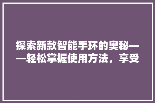 探索新款智能手环的奥秘——轻松掌握使用方法，享受健康生活