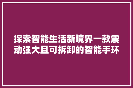 探索智能生活新境界一款震动强大且可拆卸的智能手环评测