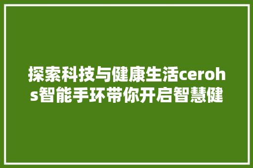 探索科技与健康生活cerohs智能手环带你开启智慧健康管理新篇章