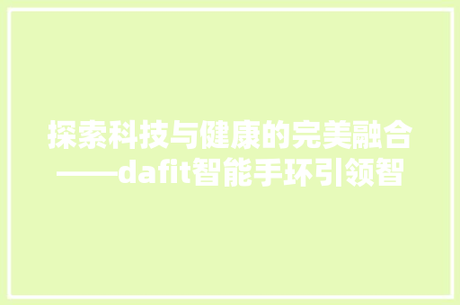 探索科技与健康的完美融合——dafit智能手环引领智能穿戴潮流