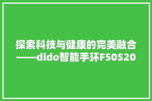 探索科技与健康的完美融合——dido智能手环F50S2023款评测