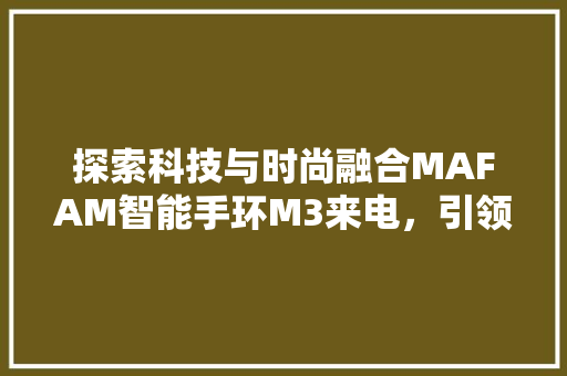 探索科技与时尚融合MAFAM智能手环M3来电，引领智能穿戴新潮流