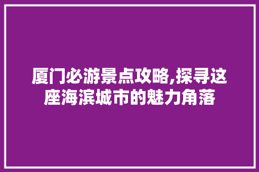 厦门必游景点攻略,探寻这座海滨城市的魅力角落