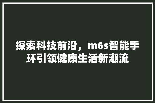 探索科技前沿，m6s智能手环引领健康生活新潮流