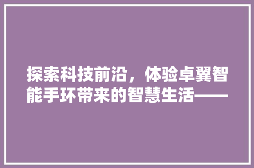 探索科技前沿，体验卓翼智能手环带来的智慧生活——卓翼智能手环官网电话背后的故事